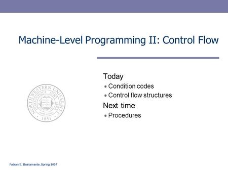 Fabián E. Bustamante, Spring 2007 Machine-Level Programming II: Control Flow Today Condition codes Control flow structures Next time Procedures.