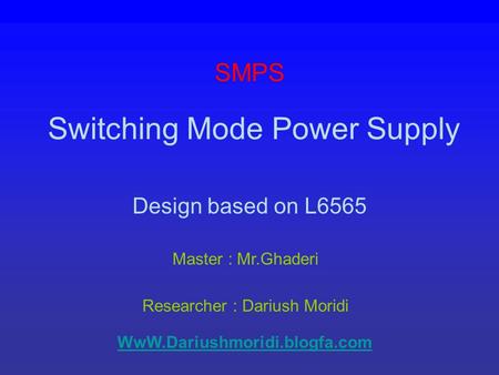Switching Mode Power Supply Design based on L6565 Master : Mr.Ghaderi Researcher : Dariush Moridi SMPS WwW.Dariushmoridi.blogfa.com.