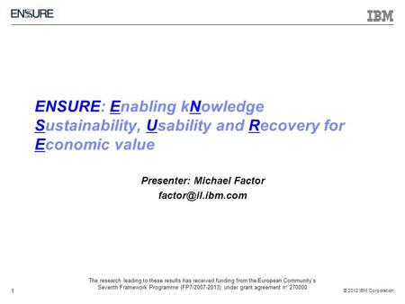 © 2012 IBM Corporation 1 ENSURE: Enabling kNowledge Sustainability, Usability and Recovery for Economic value Presenter: Michael Factor