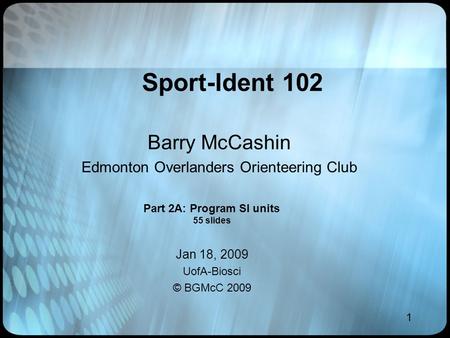 1 Sport-Ident 102 Barry McCashin Edmonton Overlanders Orienteering Club Jan 18, 2009 UofA-Biosci © BGMcC 2009 Part 2A: Program SI units 55 slides.