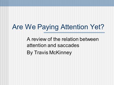 Are We Paying Attention Yet? A review of the relation between attention and saccades By Travis McKinney.