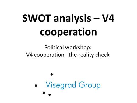 SWOT analysis – V4 cooperation Political workshop: V4 cooperation - the reality check.