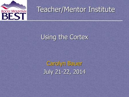 Teacher/Mentor Institute Using the Cortex Carolyn Bauer July 21-22, 2014.