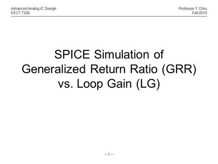 – 1 – Advanced Analog IC DesignProfessor Y. Chiu EECT 7326Fall 2013 SPICE Simulation of Generalized Return Ratio (GRR) vs. Loop Gain (LG)