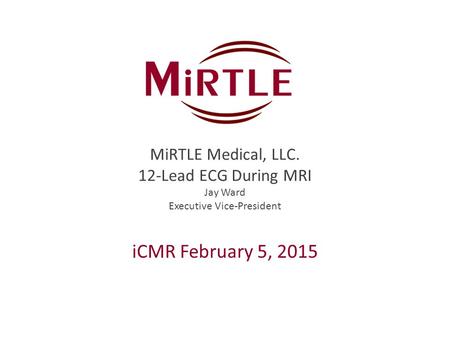 MiRTLE Medical, LLC. 12-Lead ECG During MRI Jay Ward Executive Vice-President iCMR February 5, 2015 1.