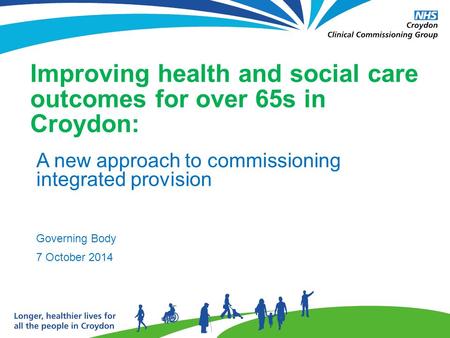 Improving health and social care outcomes for over 65s in Croydon: A new approach to commissioning integrated provision Governing Body 7 October 2014.