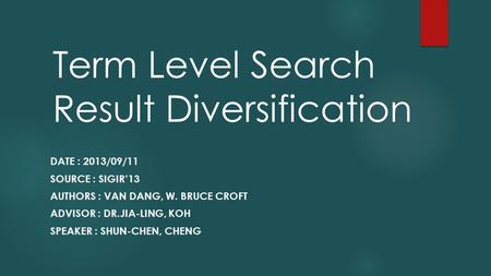 Term Level Search Result Diversification DATE : 2013/09/11 SOURCE : SIGIR’13 AUTHORS : VAN DANG, W. BRUCE CROFT ADVISOR : DR.JIA-LING, KOH SPEAKER : SHUN-CHEN,