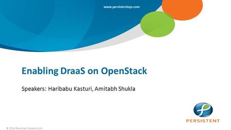 © 2014 Persistent Systems Ltd www.persistentsys.com Enabling DraaS on OpenStack Speakers: Haribabu Kasturi, Amitabh Shukla.