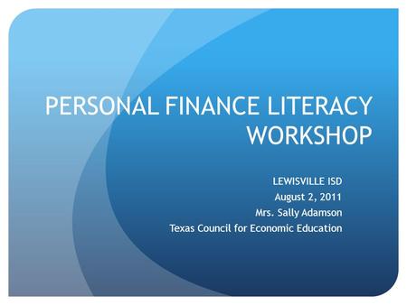 PERSONAL FINANCE LITERACY WORKSHOP LEWISVILLE ISD August 2, 2011 Mrs. Sally Adamson Texas Council for Economic Education.