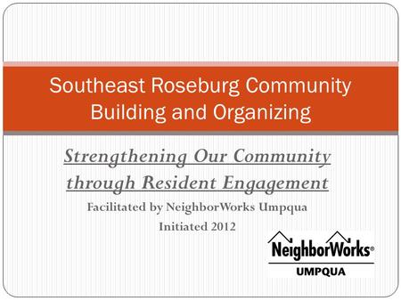 Strengthening Our Community through Resident Engagement Facilitated by NeighborWorks Umpqua Initiated 2012 Southeast Roseburg Community Building and Organizing.