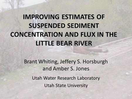IMPROVING ESTIMATES OF SUSPENDED SEDIMENT CONCENTRATION AND FLUX IN THE LITTLE BEAR RIVER Brant Whiting, Jeffery S. Horsburgh and Amber S. Jones Utah Water.