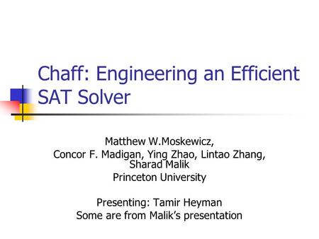 Chaff: Engineering an Efficient SAT Solver Matthew W.Moskewicz, Concor F. Madigan, Ying Zhao, Lintao Zhang, Sharad Malik Princeton University Presenting: