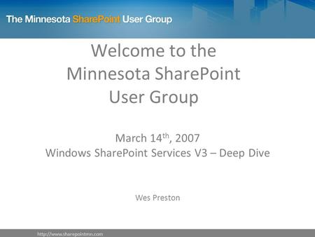 Welcome to the Minnesota SharePoint User Group March 14 th, 2007 Windows SharePoint Services V3 – Deep Dive Wes Preston.