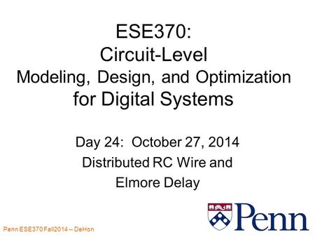 Penn ESE370 Fall2014 -- DeHon 1 ESE370: Circuit-Level Modeling, Design, and Optimization for Digital Systems Day 24: October 27, 2014 Distributed RC Wire.