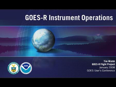 GOES-R Instrument Operations Tim Walsh GOES-R Flight Project January 2008 GOES User’s Conference.