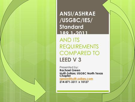 ANSI/ASHRAE /USGBC/IES/ Standard 189.1-2011 AND ITS REQUIREMENTS COMPARED TO LEED V 3 Presented by: Rachael Green Huitt-Zollars; USGBC North Texas Chapter.