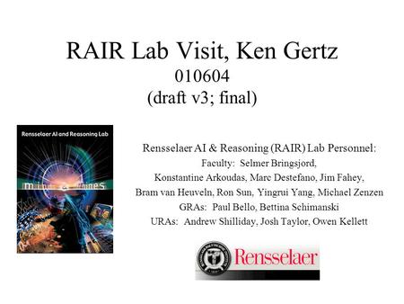 RAIR Lab Visit, Ken Gertz 010604 (draft v3; final) Rensselaer AI & Reasoning (RAIR) Lab Personnel: Faculty: Selmer Bringsjord, Konstantine Arkoudas, Marc.