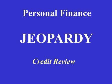 Personal Finance Credit Review JEOPARDY 100 Definitions Types of Types of Credit 4 C’s of 4 C’s of Credit Your Rights Credit Report Potpourri 100 200.