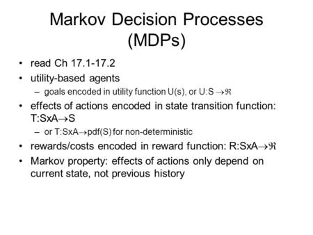 Markov Decision Processes (MDPs) read Ch 17.1-17.2 utility-based agents –goals encoded in utility function U(s), or U:S  effects of actions encoded in.