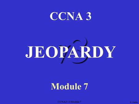 CCNA3 v3 Module 7 v3 CCNA 3 Module 7 JEOPARDY K. Martin.