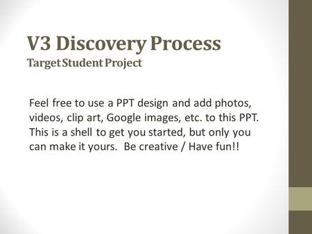 V3 Discovery Process Target Student Project Feel free to use a PPT design and add photos, videos, clip art, Google images, etc. to this PPT. This is a.