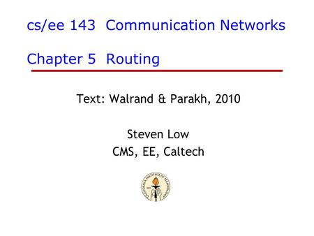 Cs/ee 143 Communication Networks Chapter 5 Routing Text: Walrand & Parakh, 2010 Steven Low CMS, EE, Caltech.