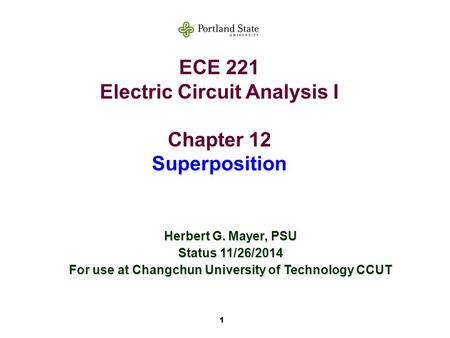 1 ECE 221 Electric Circuit Analysis I Chapter 12 Superposition Herbert G. Mayer, PSU Status 11/26/2014 For use at Changchun University of Technology CCUT.