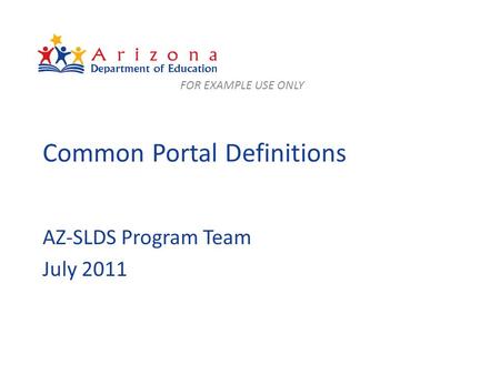 Common Portal Definitions AZ-SLDS Program Team July 2011 FOR EXAMPLE USE ONLY.
