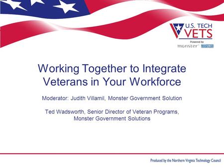 Working Together to Integrate Veterans in Your Workforce Moderator: Judith Villamil, Monster Government Solution Ted Wadsworth, Senior Director of Veteran.