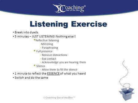 Listening Exercise © Coaching Out of the Box™ Break into dyads 5 minutes – JUST LISTENING! Nothing else!!  Reflective listening Mirroring Paraphrasing.