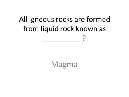 All igneous rocks are formed from liquid rock known as __________? Magma.