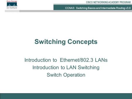 CCNA3: Switching Basics and Intermediate Routing v3.0 CISCO NETWORKING ACADEMY PROGRAM Switching Concepts Introduction to Ethernet/802.3 LANs Introduction.