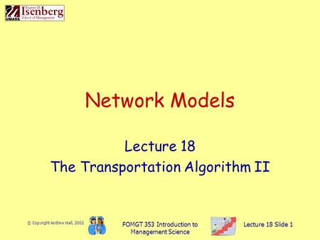 © Copyright Andrew Hall, 2002 FOMGT 353 Introduction to Management Science Lecture 18 Slide 1 Network Models Lecture 18 The Transportation Algorithm II.