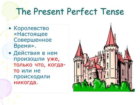 The Present Perfect Tense Королевство «Настоящее Совершенное Время». Действия в нем произошли уже, только что, когда- то или не происходили никогда.