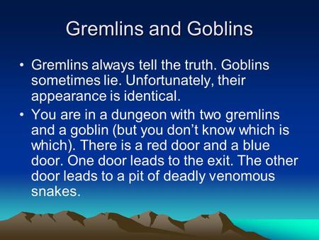 Gremlins and Goblins Gremlins always tell the truth. Goblins sometimes lie. Unfortunately, their appearance is identical. You are in a dungeon with two.