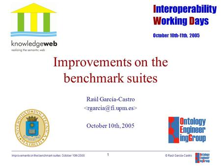 Improvements on the benchmark suites. October 10th 2005 1 © Raúl García-Castro Improvements on the benchmark suites Raúl García-Castro October 10th, 2005.