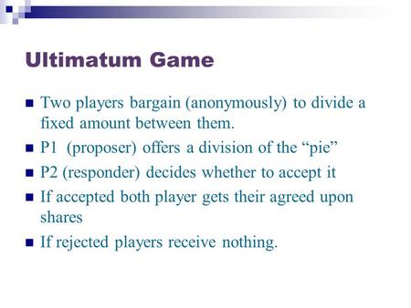 Ultimatum Game Two players bargain (anonymously) to divide a fixed amount between them. P1 (proposer) offers a division of the “pie” P2 (responder) decides.