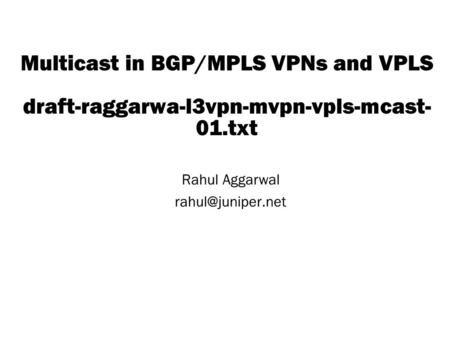 Copyright © 2004 Juniper Networks, Inc. Proprietary and Confidentialwww.juniper.net 1 Multicast in BGP/MPLS VPNs and VPLS draft-raggarwa-l3vpn-mvpn-vpls-mcast-