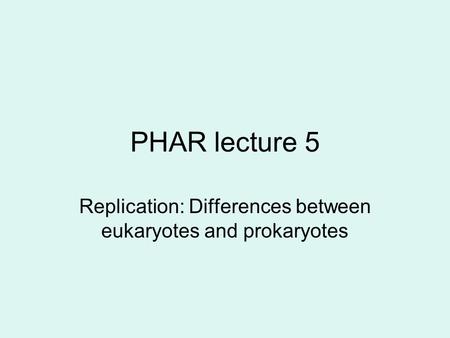 PHAR lecture 5 Replication: Differences between eukaryotes and prokaryotes.