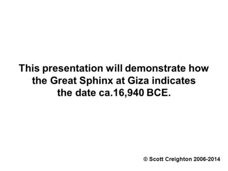 This presentation will demonstrate how the Great Sphinx at Giza indicates the date ca.16,940 BCE. © Scott Creighton 2006-2014.