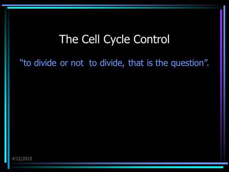 4/12/2015 The Cell Cycle Control “to divide or not to divide, that is the question”.