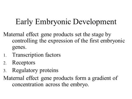 Early Embryonic Development Maternal effect gene products set the stage by controlling the expression of the first embryonic genes. 1. Transcription factors.