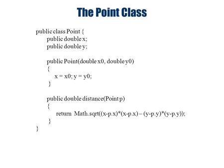The Point Class public class Point { public double x; public double y; public Point(double x0, double y0) { x = x0; y = y0; } public double distance(Point.