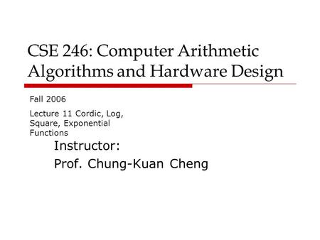 CSE 246: Computer Arithmetic Algorithms and Hardware Design Instructor: Prof. Chung-Kuan Cheng Fall 2006 Lecture 11 Cordic, Log, Square, Exponential Functions.