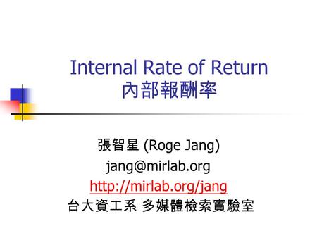 Internal Rate of Return 內部報酬率 張智星 (Roge Jang)  台大資工系 多媒體檢索實驗室.