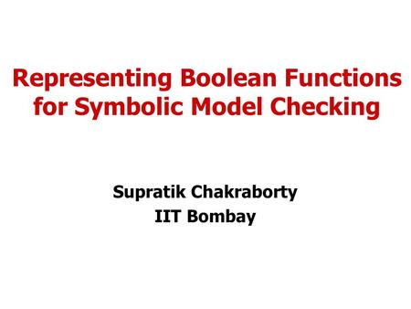 Representing Boolean Functions for Symbolic Model Checking Supratik Chakraborty IIT Bombay.