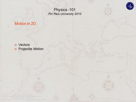 Motion in 2D o Vectors o Projectile Motion Physics -101 Piri Reis University 2010.