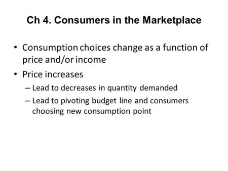 Ch 4. Consumers in the Marketplace Consumption choices change as a function of price and/or income Price increases – Lead to decreases in quantity demanded.