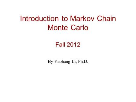 Introduction to Markov Chain Monte Carlo Fall 2012 By Yaohang Li, Ph.D.