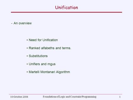 10 October 2006 Foundations of Logic and Constraint Programming 1 Unification ­An overview Need for Unification Ranked alfabeths and terms. Substitutions.